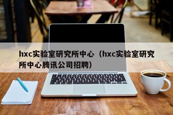 hxc实验室研究所中心（hxc实验室研究所中心腾讯公司招聘）