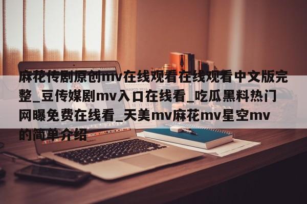 麻花传剧原创mv在线观看在线观看中文版完整_豆传媒剧mv入口在线看_吃瓜黑料热门网曝免费在线看_天美mv麻花mv星空mv的简单介绍