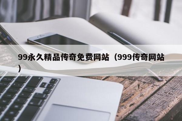 99永久精品传奇免费网站（999传奇网站）